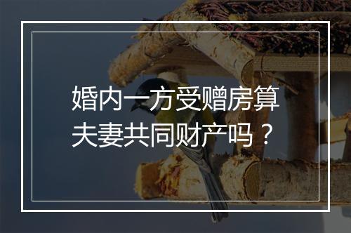 婚内一方受赠房算夫妻共同财产吗？