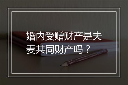 婚内受赠财产是夫妻共同财产吗？