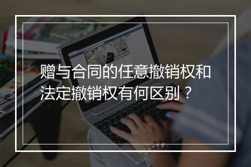 赠与合同的任意撤销权和法定撤销权有何区别？