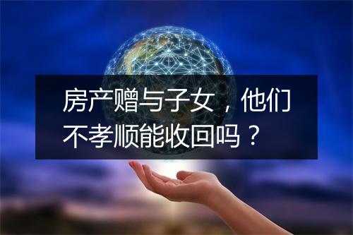 房产赠与子女，他们不孝顺能收回吗？