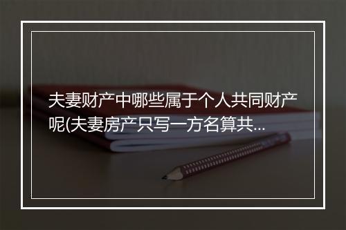 夫妻财产中哪些属于个人共同财产呢(夫妻房产只写一方名算共同财产吗)