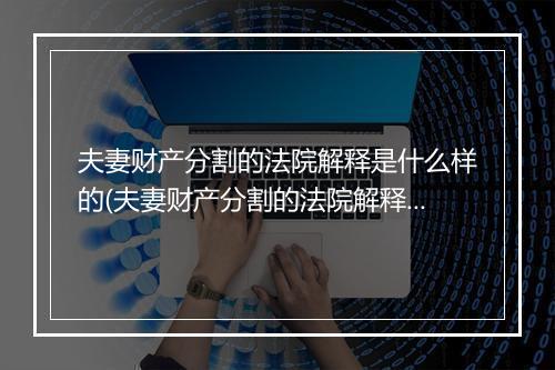 夫妻财产分割的法院解释是什么样的(夫妻财产分割的法院解释是什么？)