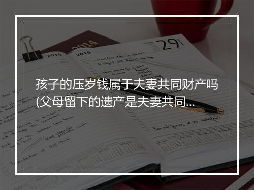 孩子的压岁钱属于夫妻共同财产吗(父母留下的遗产是夫妻共同财产吗)