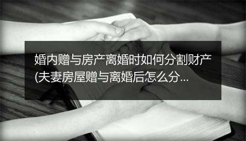 婚内赠与房产离婚时如何分割财产(夫妻房屋赠与离婚后怎么分割)