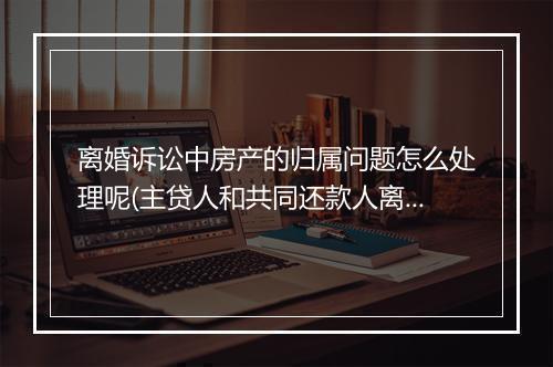 离婚诉讼中房产的归属问题怎么处理呢(主贷人和共同还款人离婚房子归属)