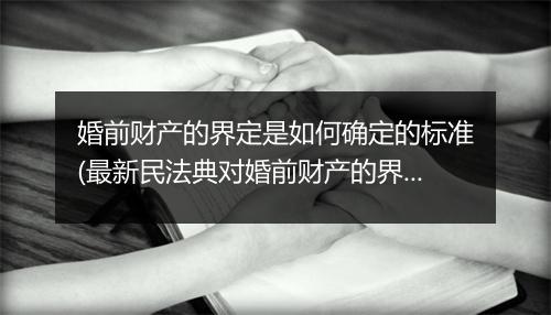 婚前财产的界定是如何确定的标准(最新民法典对婚前财产的界定)