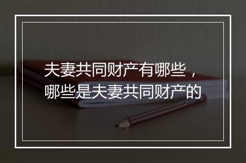 夫妻共同财产有哪些，哪些是夫妻共同财产的