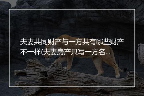 夫妻共同财产与一方共有哪些财产不一样(夫妻房产只写一方名算共同财产吗)