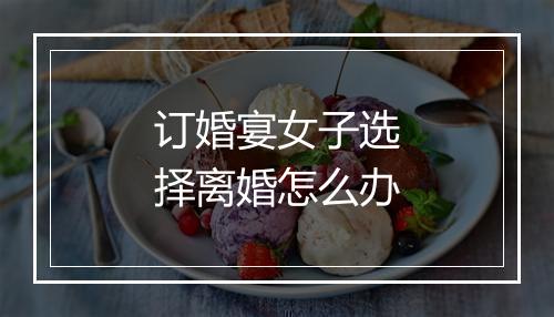 订婚宴女子选择离婚怎么办