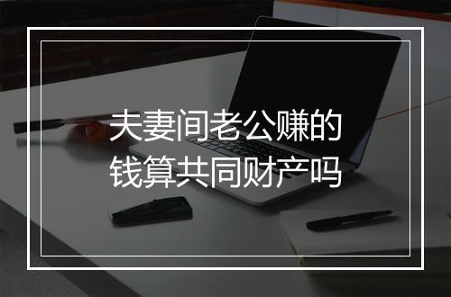 夫妻间老公赚的钱算共同财产吗