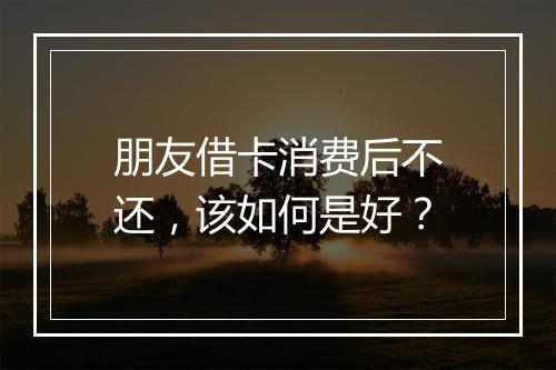 朋友借卡消费后不还，该如何是好？