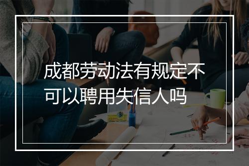 成都劳动法有规定不可以聘用失信人吗