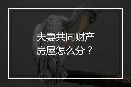 夫妻共同财产房屋怎么分？