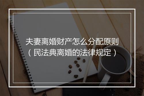 夫妻离婚财产怎么分配原则（民法典离婚的法律规定）