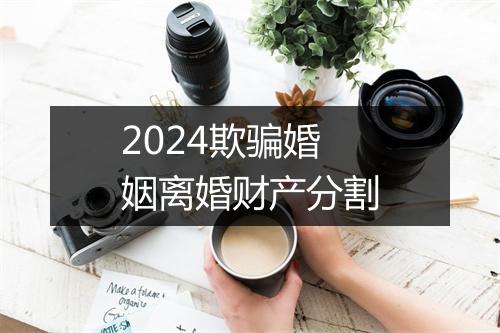 2024欺骗婚姻离婚财产分割