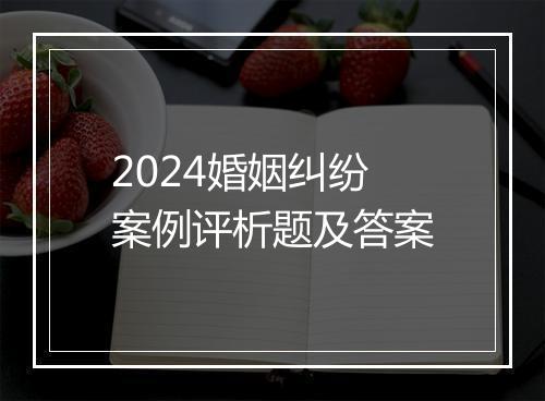 2024婚姻纠纷案例评析题及答案