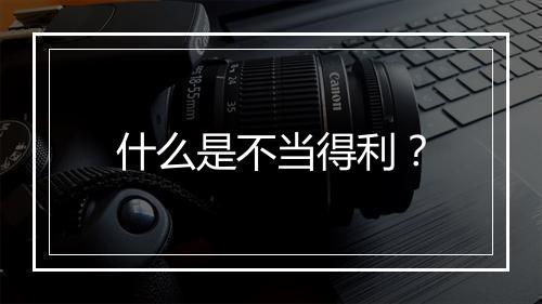 什么是不当得利？