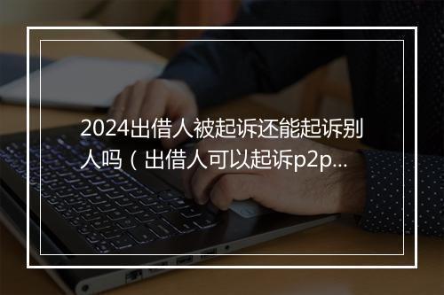 2024出借人被起诉还能起诉别人吗（出借人可以起诉p2p平台吗）