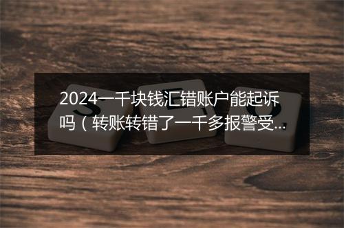 2024一千块钱汇错账户能起诉吗（转账转错了一千多报警受理吗）