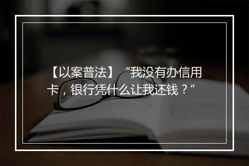 【以案普法】“我没有办信用卡，银行凭什么让我还钱？”