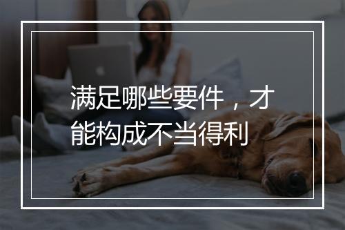 满足哪些要件，才能构成不当得利