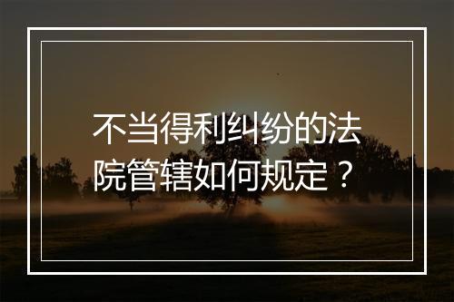 不当得利纠纷的法院管辖如何规定？