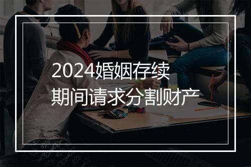 2024婚姻存续期间请求分割财产