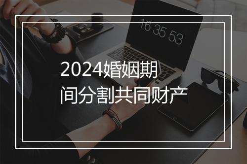 2024婚姻期间分割共同财产
