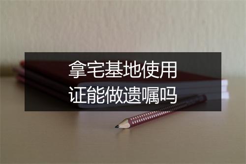 拿宅基地使用证能做遗嘱吗
