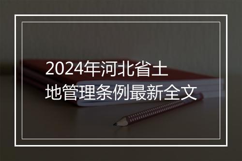 2024年河北省土地管理条例最新全文