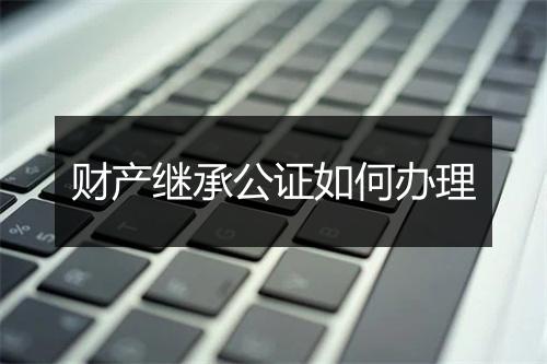 财产继承公证如何办理