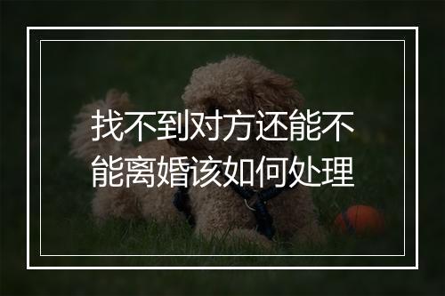 找不到对方还能不能离婚该如何处理