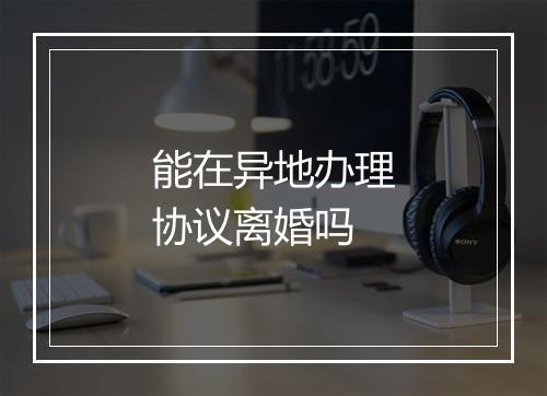 能在异地办理协议离婚吗