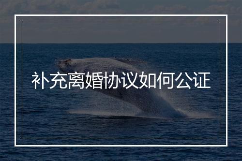 补充离婚协议如何公证