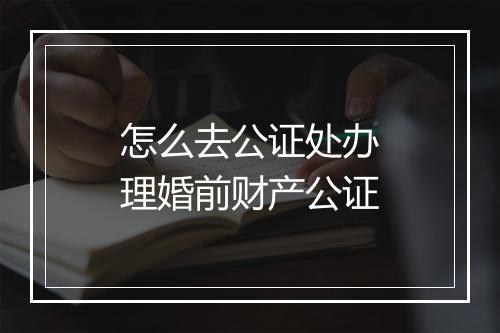 怎么去公证处办理婚前财产公证