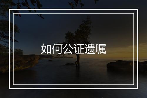 如何公证遗嘱