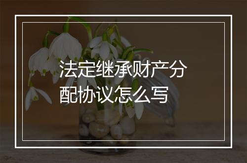 法定继承财产分配协议怎么写