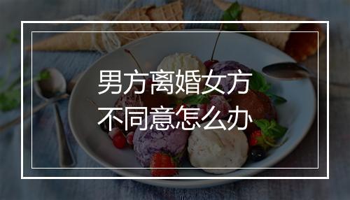 男方离婚女方不同意怎么办