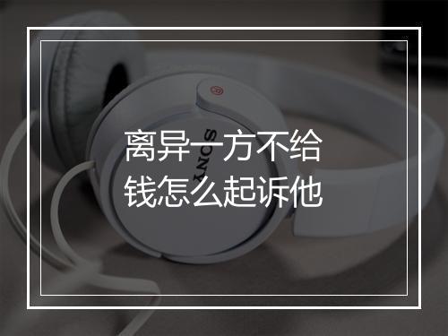 离异一方不给钱怎么起诉他