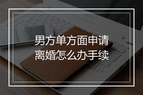 男方单方面申请离婚怎么办手续