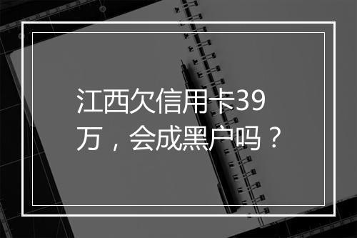江西欠信用卡39万，会成黑户吗？