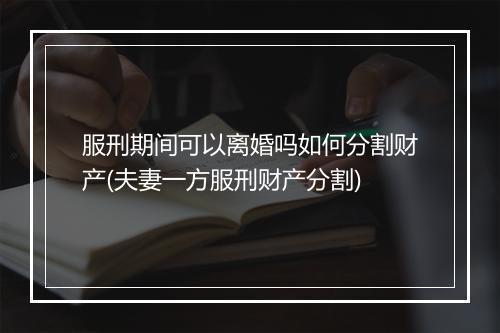 服刑期间可以离婚吗如何分割财产(夫妻一方服刑财产分割)