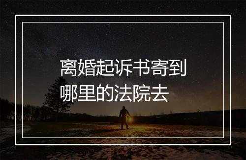 离婚起诉书寄到哪里的法院去