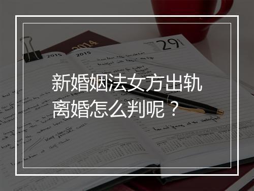 新婚姻法女方出轨离婚怎么判呢？