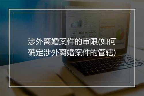 涉外离婚案件的审限(如何确定涉外离婚案件的管辖)