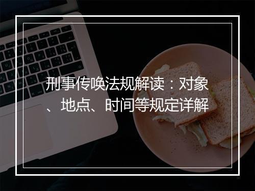 刑事传唤法规解读：对象、地点、时间等规定详解
