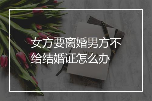 女方要离婚男方不给结婚证怎么办