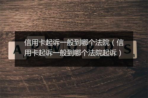 信用卡起诉一般到哪个法院（信用卡起诉一般到哪个法院起诉）
