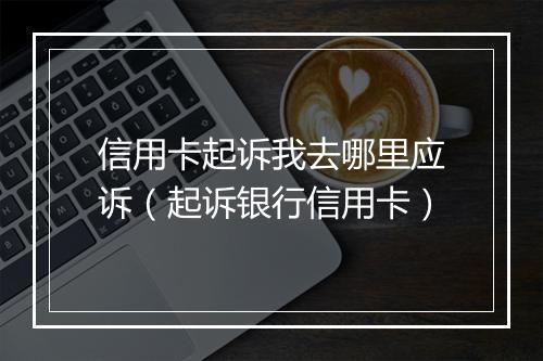 信用卡起诉我去哪里应诉（起诉银行信用卡）
