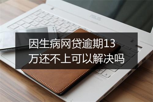 因生病网贷逾期13万还不上可以解决吗